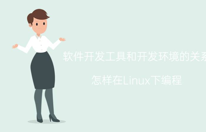 软件开发工具和开发环境的关系 怎样在Linux下编程？需要什么技术？